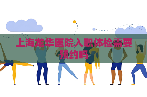上海龙华医院入职体检需要预约吗
