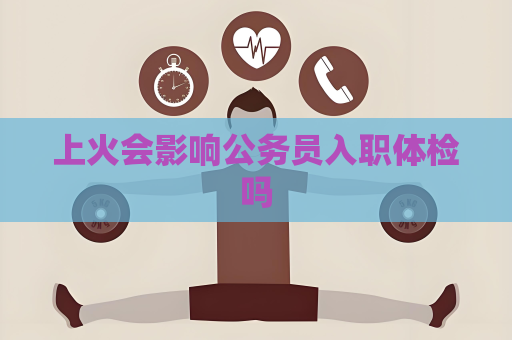 上火会影响公务员入职体检吗