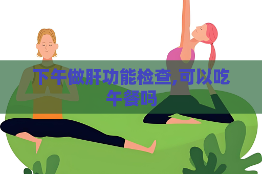 下午做肝功能检查,可以吃午餐吗