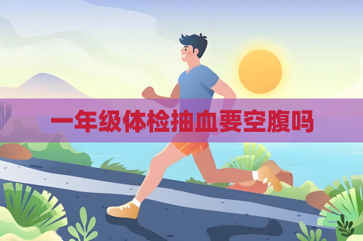 一年级体检抽血要空腹吗