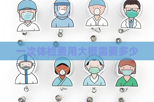 一次体检费用大概需要多少