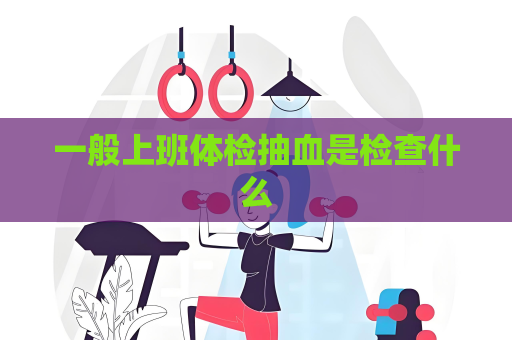 一般上班体检抽血是检查什么