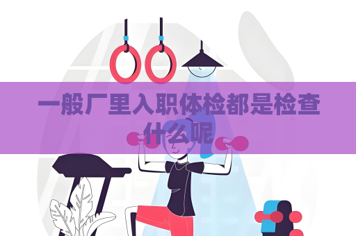 一般厂里入职体检都是检查什么呢