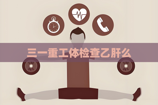 三一重工体检查乙肝么
