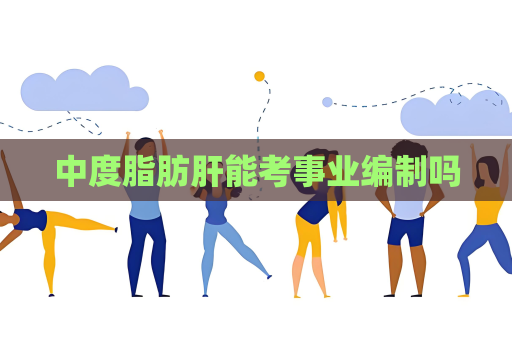 中度脂肪肝能考事业编制吗