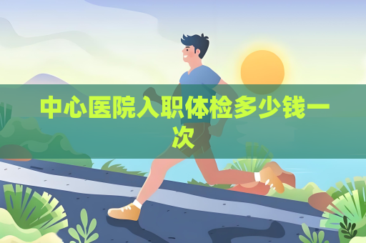 中心医院入职体检多少钱一次
