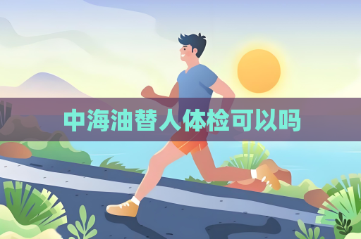 中海油替人体检可以吗