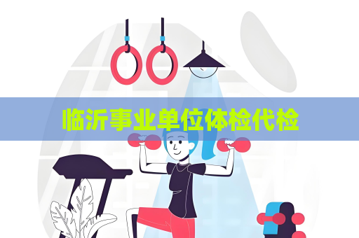 临沂事业单位体检代检