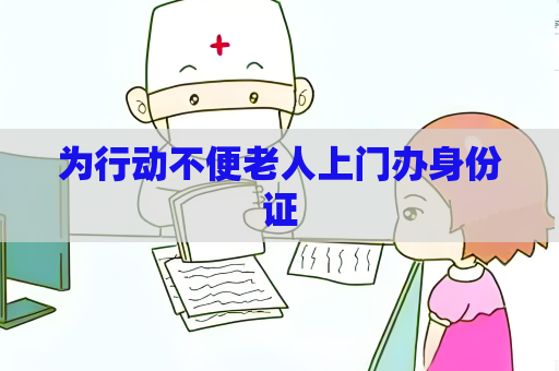 为行动不便老人上门办身份证