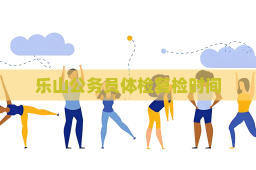 乐山公务员体检复检时间