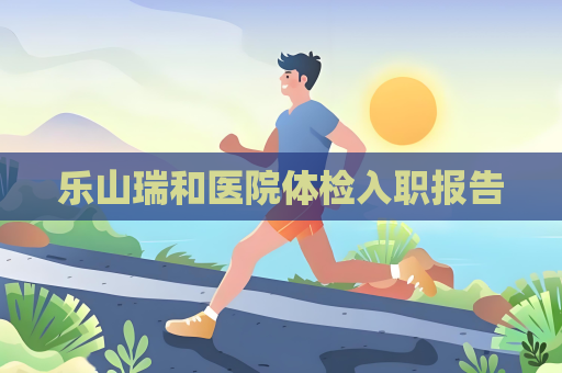 乐山瑞和医院体检入职报告