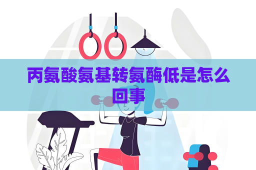 丙氨酸氨基转氨酶低是怎么回事