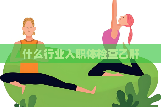 什么行业入职体检查乙肝