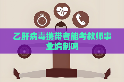 乙肝病毒携带者能考教师事业编制吗