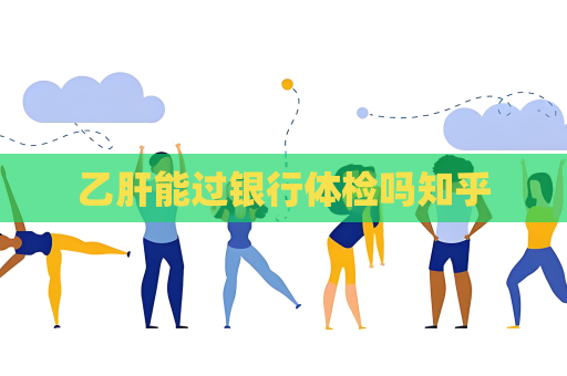 乙肝能过银行体检吗知乎