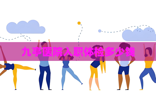 九亭医院入职体检多少钱