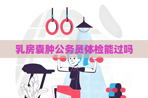 乳房囊肿公务员体检能过吗