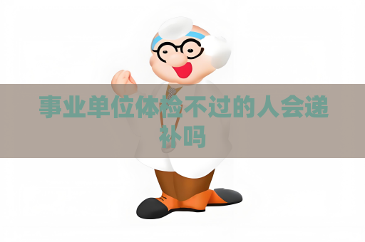 事业单位体检不过的人会递补吗