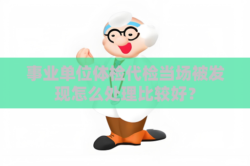 事业单位体检代检当场被发现怎么处理比较好？