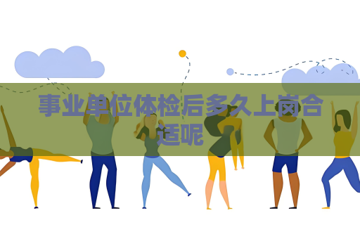 事业单位体检后多久上岗合适呢