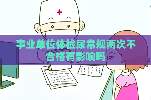 事业单位体检尿常规两次不合格有影响吗