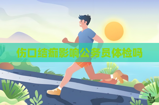 伤口结痂影响公务员体检吗
