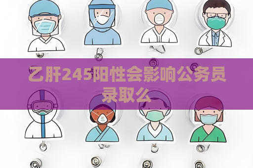乙肝245阳性会影响公务员录取么