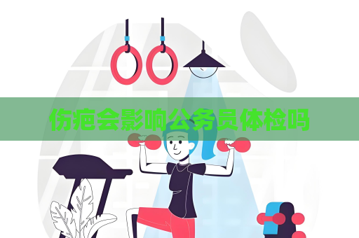 伤疤会影响公务员体检吗