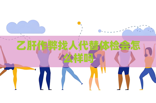 乙肝作弊找人代替体检会怎么样吗