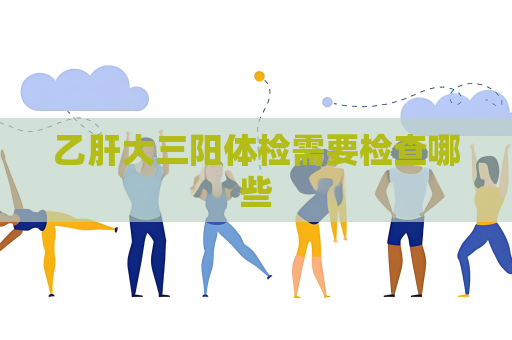乙肝大三阳体检需要检查哪些