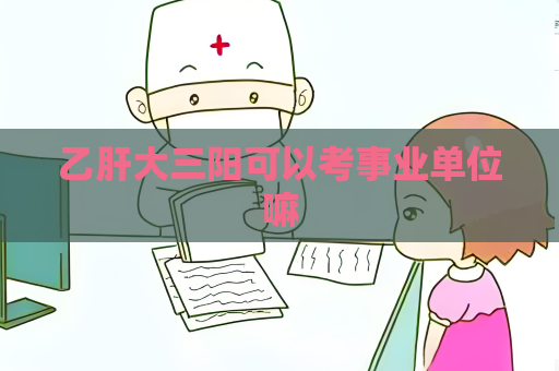乙肝大三阳可以考事业单位嘛