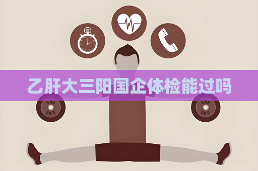 乙肝大三阳国企体检能过吗
