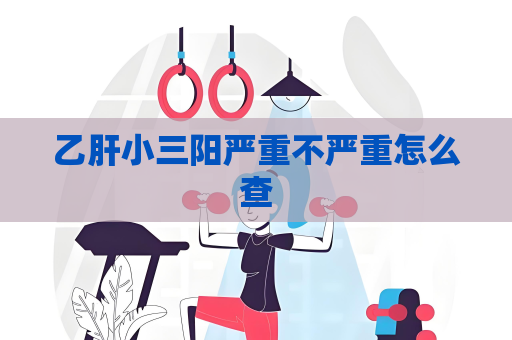 乙肝小三阳严重不严重怎么查