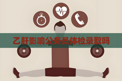 乙肝影响公务员体检录取吗