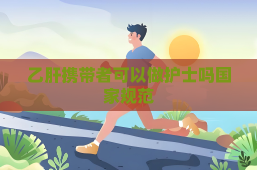 乙肝携带者可以做护士吗国家规范