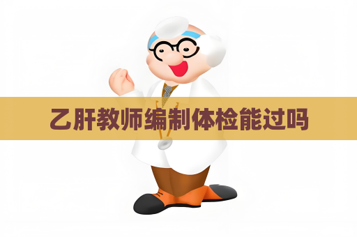 乙肝教师编制体检能过吗
