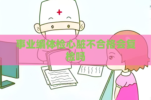 事业编体检心脏不合格会复检吗