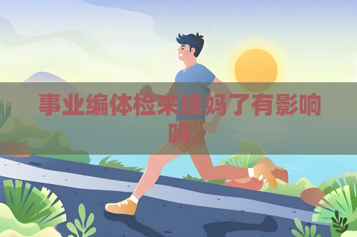 事业编体检来姨妈了有影响吗