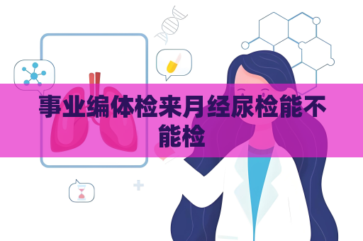 事业编体检来月经尿检能不能检