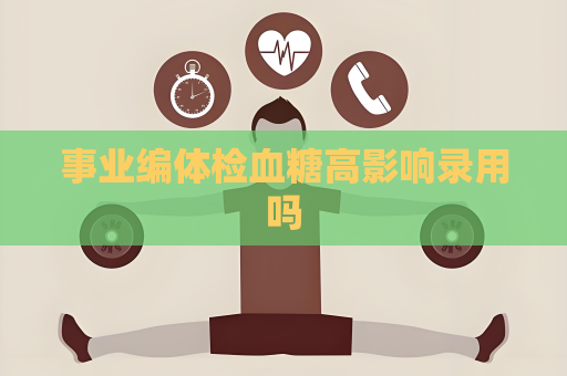 事业编体检血糖高影响录用吗