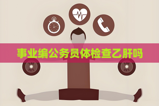 事业编公务员体检查乙肝吗