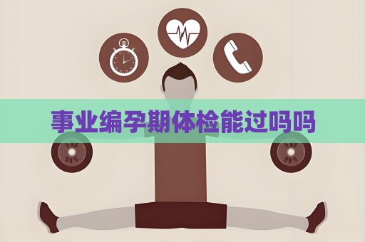 事业编孕期体检能过吗吗