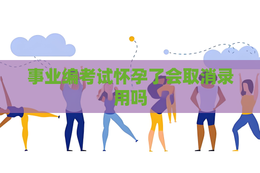 事业编考试怀孕了会取消录用吗
