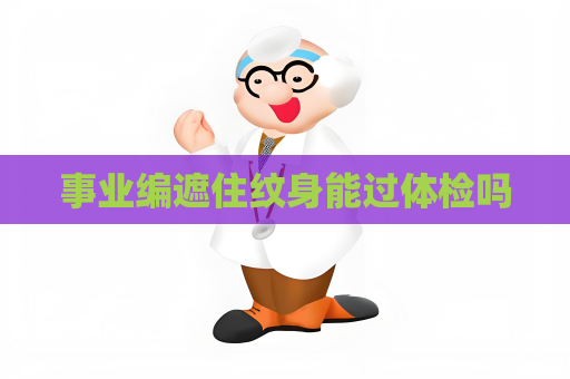 事业编遮住纹身能过体检吗