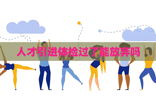 人才引进体检过了能放弃吗