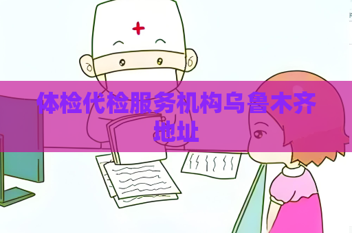 体检代检服务机构乌鲁木齐地址