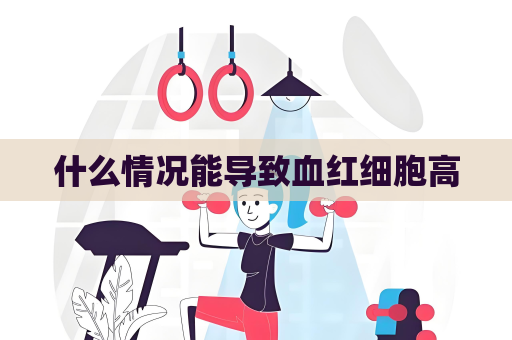 什么情况能导致血红细胞高