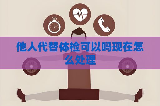 他人代替体检可以吗现在怎么处理