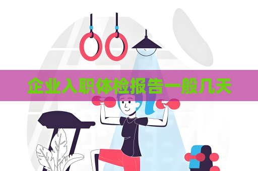 企业入职体检报告一般几天