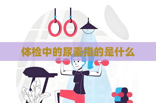 体检中的尿素指的是什么